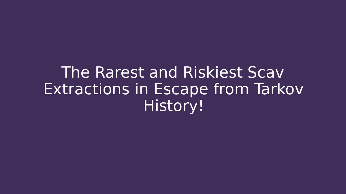The Rarest and Riskiest Scav Extractions in Escape from Tarkov History!