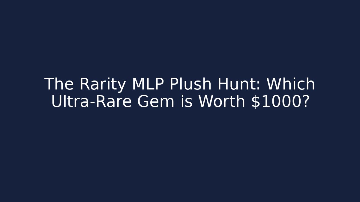 The Rarity MLP Plush Hunt: Which Ultra-Rare Gem is Worth $1000?