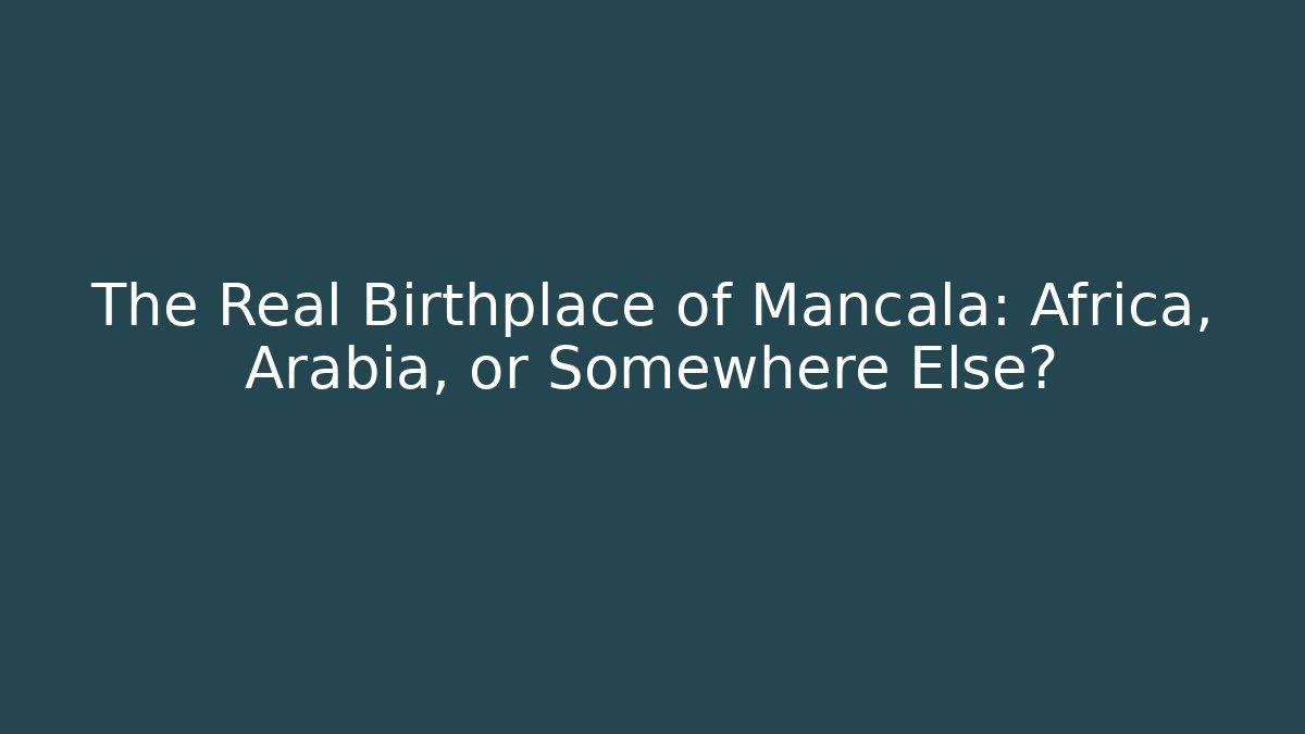 The Real Birthplace of Mancala: Africa, Arabia, or Somewhere Else?