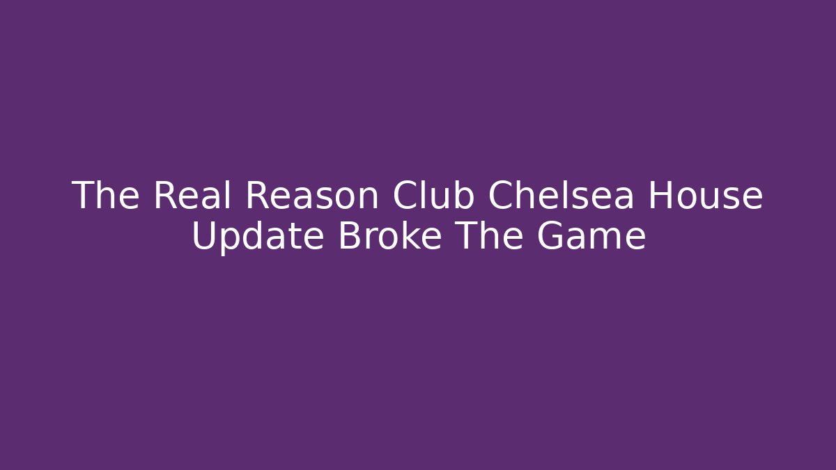 The Real Reason Club Chelsea House Update Broke The Game