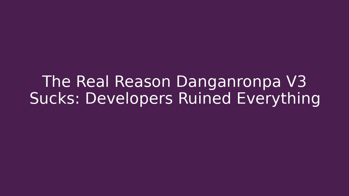 The Real Reason Danganronpa V3 Sucks: Developers Ruined Everything