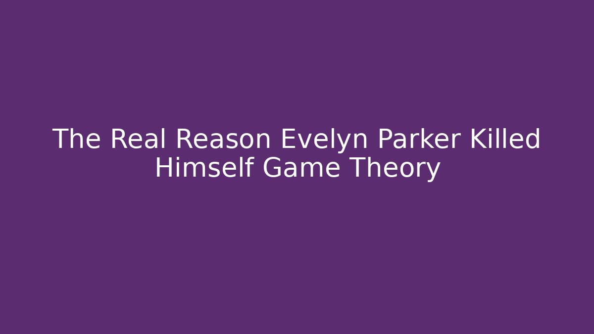 The Real Reason Evelyn Parker Killed Himself Game Theory