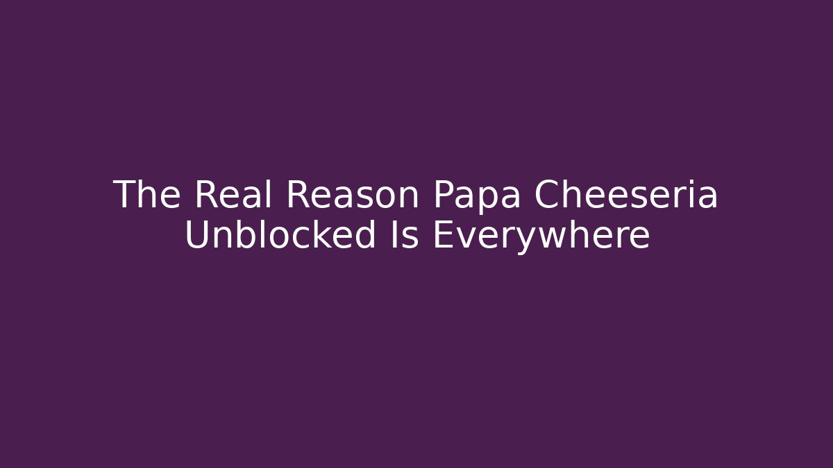 The Real Reason Papa Cheeseria Unblocked Is Everywhere