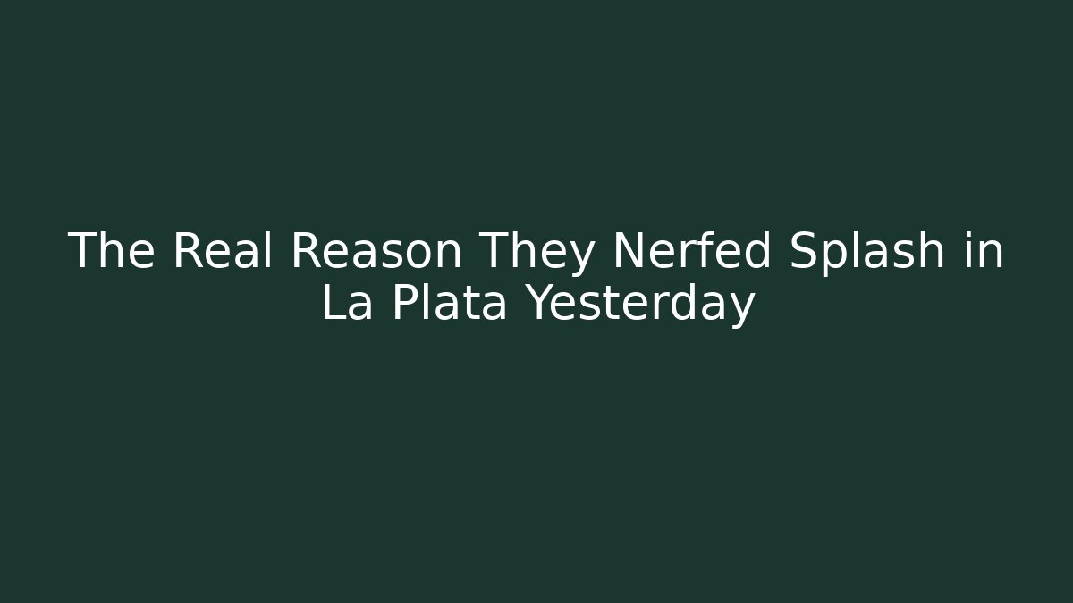 The Real Reason They Nerfed Splash in La Plata Yesterday
