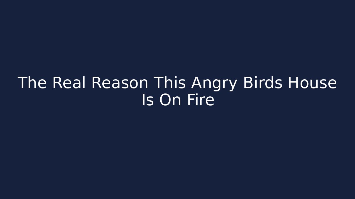 The Real Reason This Angry Birds House Is On Fire