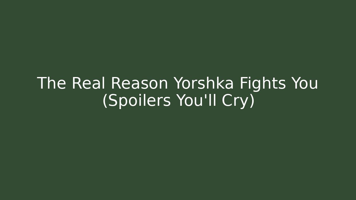 The Real Reason Yorshka Fights You (Spoilers You'll Cry)