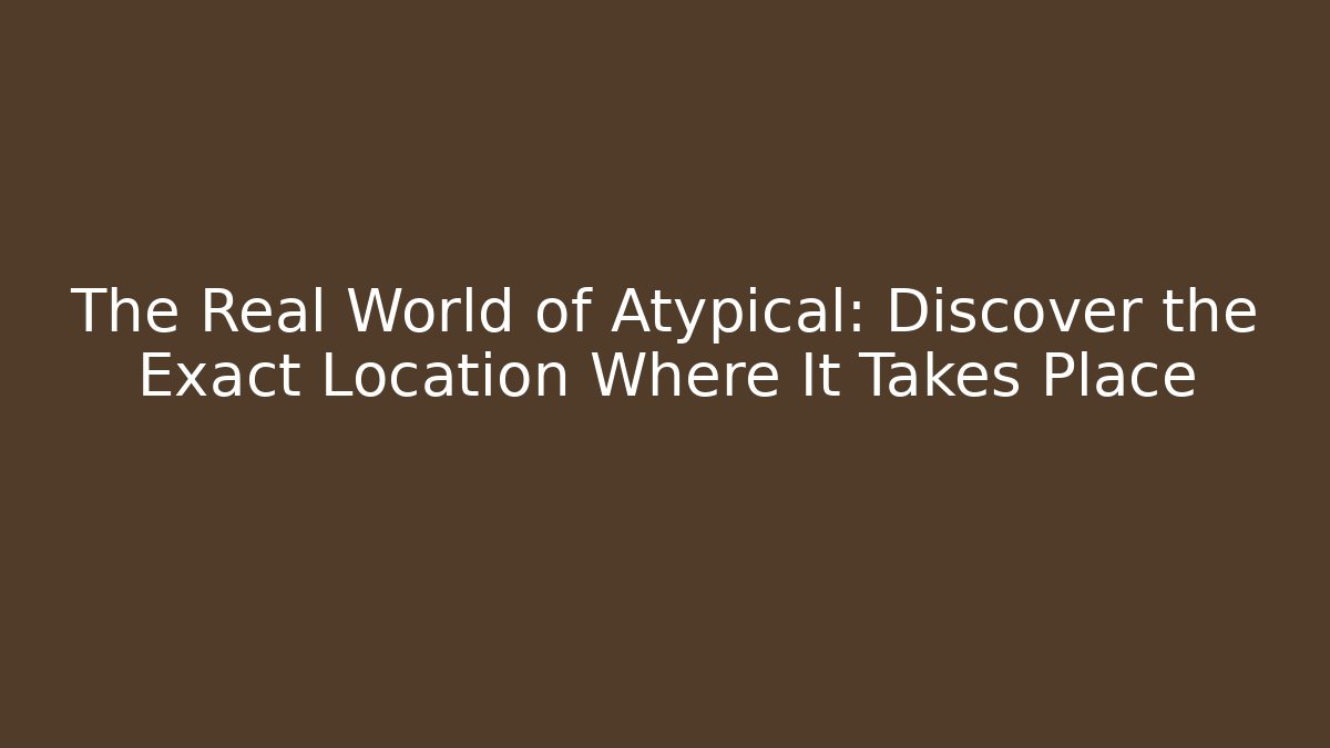 The Real World of Atypical: Discover the Exact Location Where It Takes Place