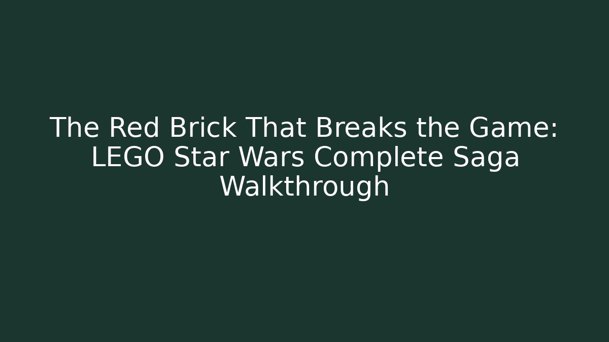 The Red Brick That Breaks the Game: LEGO Star Wars Complete Saga Walkthrough