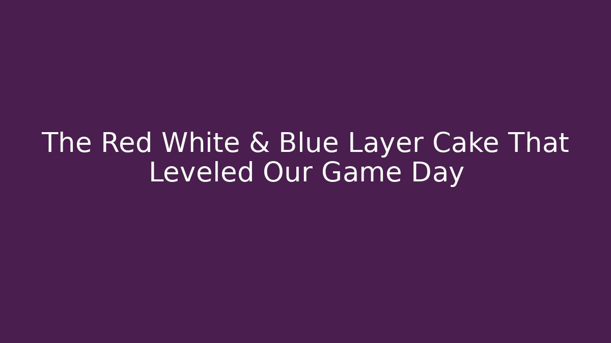 The Red White & Blue Layer Cake That Leveled Our Game Day