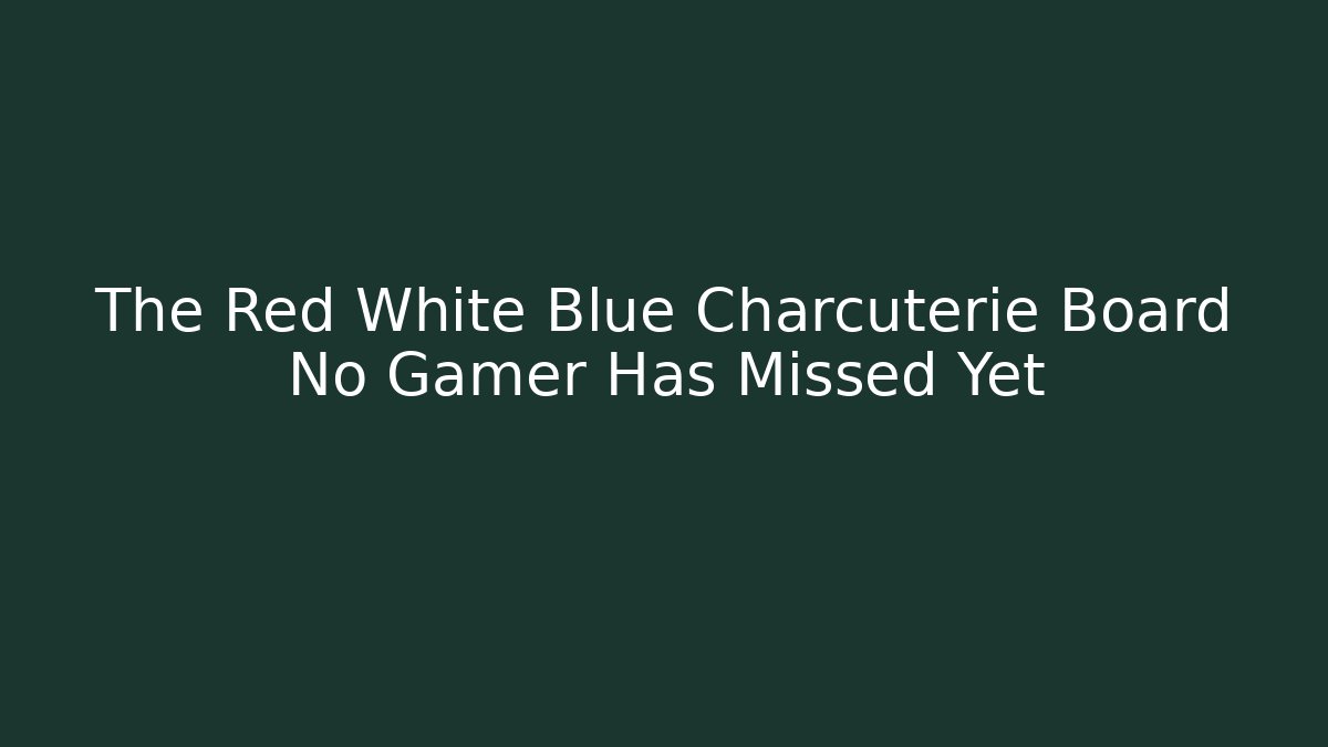 The Red White Blue Charcuterie Board No Gamer Has Missed Yet