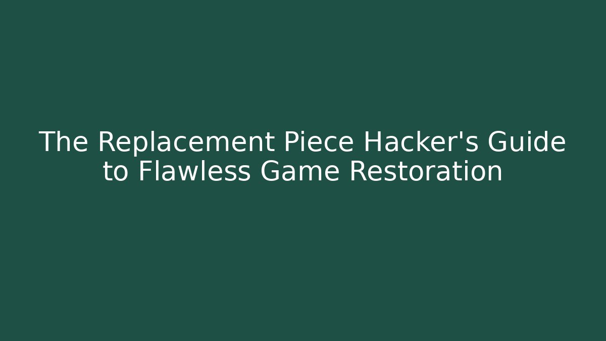 The Replacement Piece Hacker’s Guide to Flawless Game Restoration