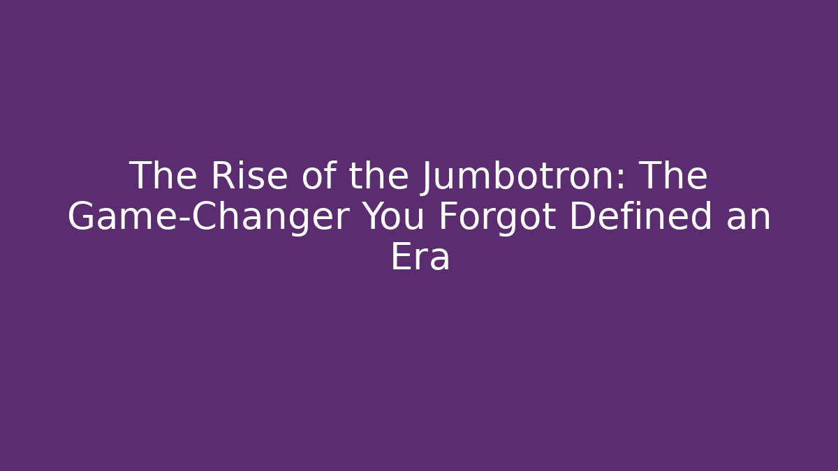 The Rise of the Jumbotron: The Game-Changer You Forgot Defined an Era