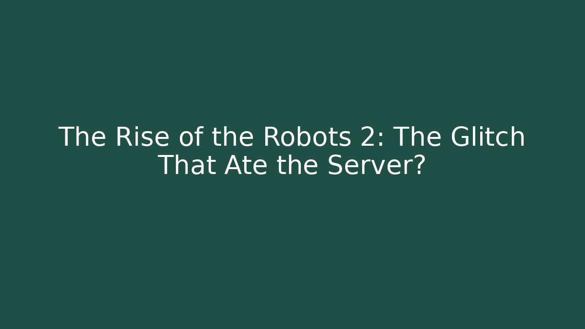 The Rise of the Robots 2: The Glitch That Ate the Server?