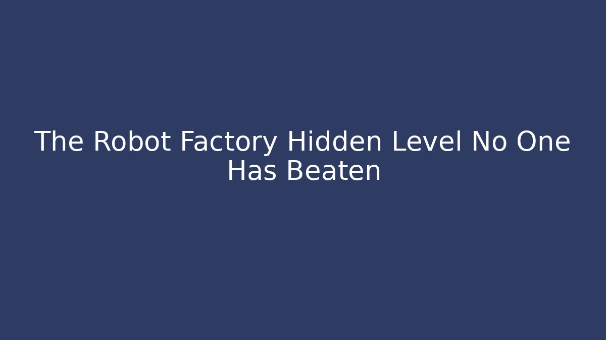 The Robot Factory Hidden Level No One Has Beaten