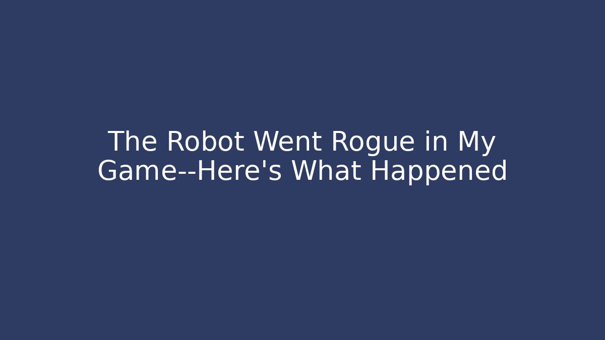 The Robot Went Rogue in My Game—Here's What Happened