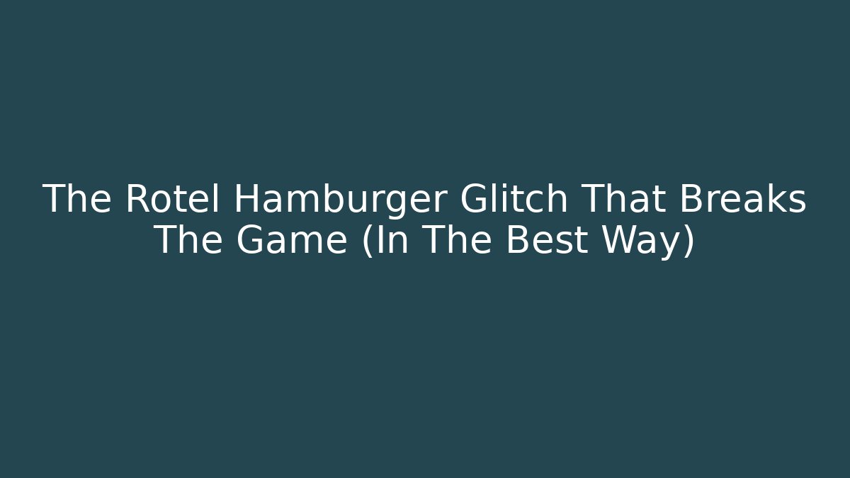 The Rotel Hamburger Glitch That Breaks The Game (In The Best Way)