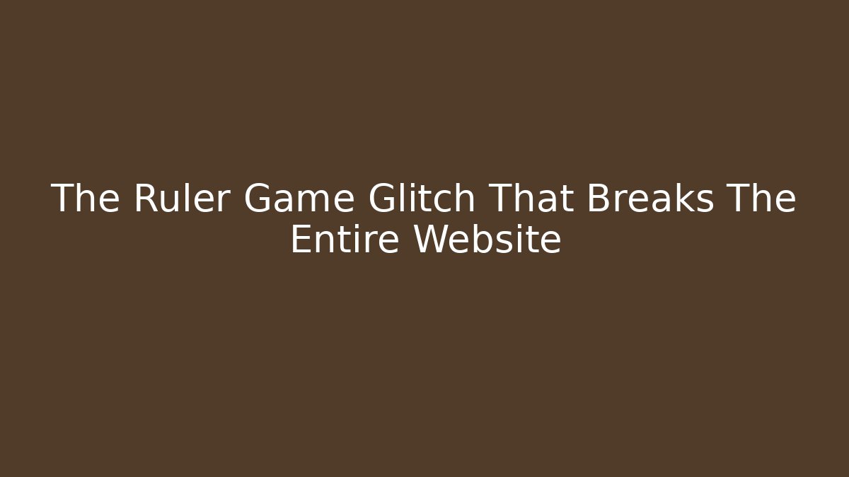 The Ruler Game Glitch That Breaks The Entire Website