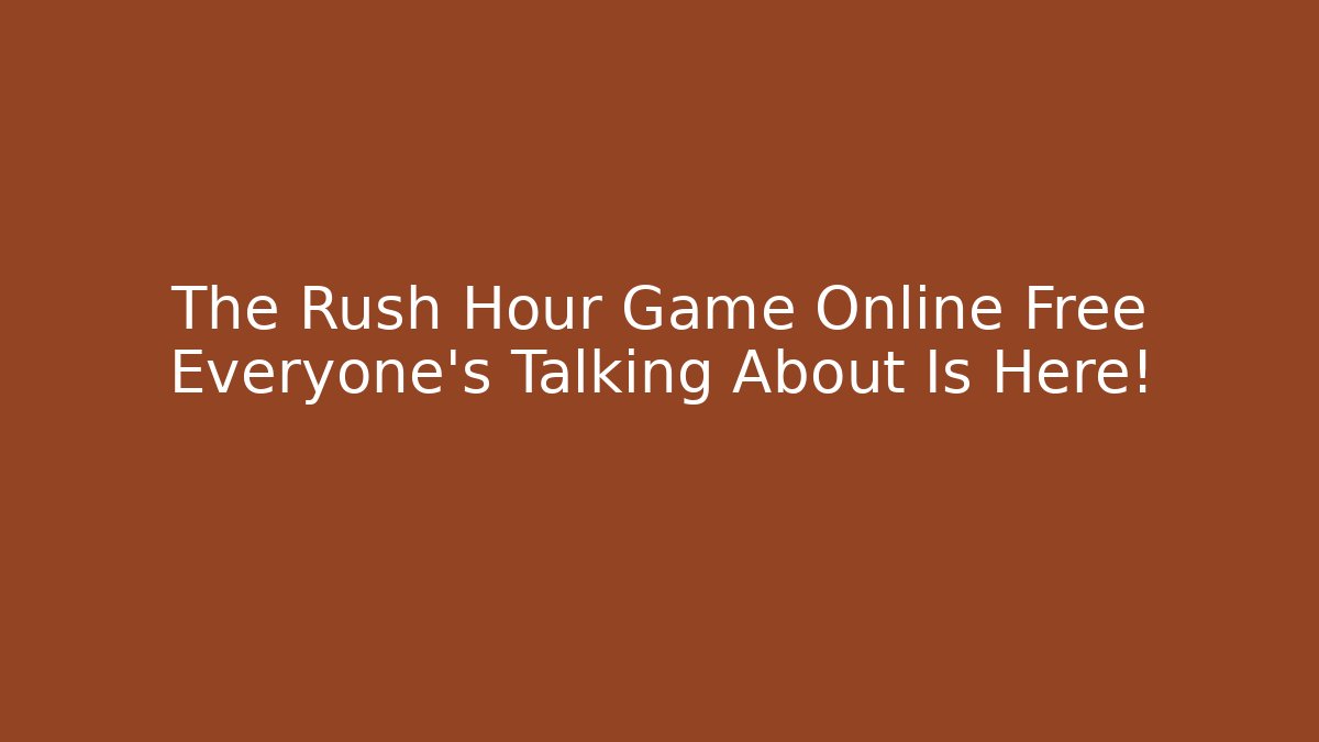 The Rush Hour Game Online Free Everyone's Talking About Is Here!