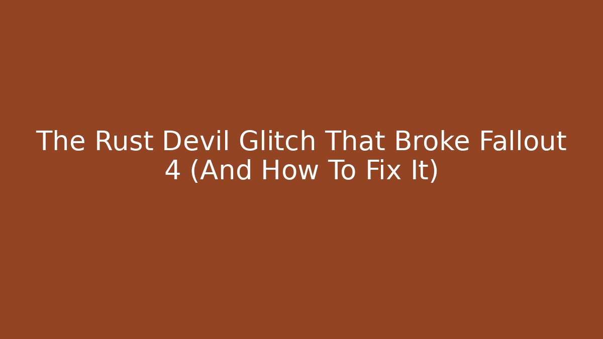 The Rust Devil Glitch That Broke Fallout 4 (And How To Fix It)