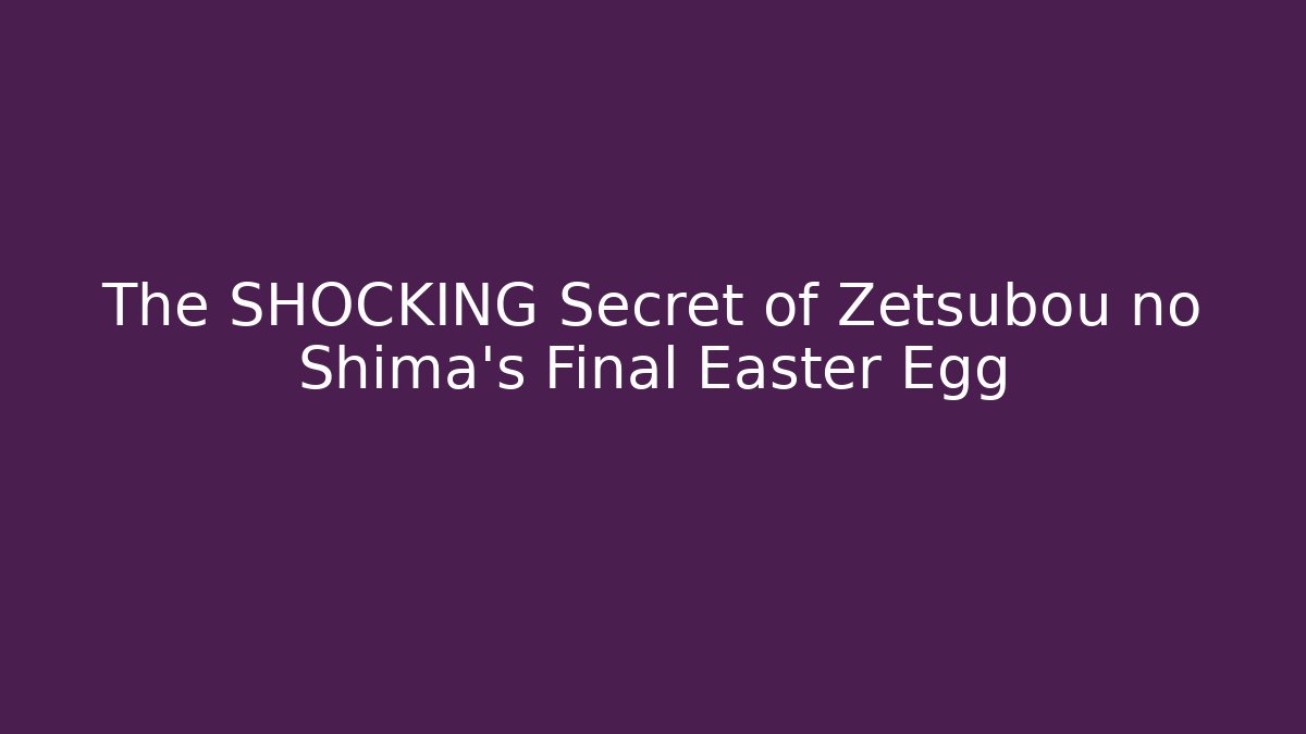 The SHOCKING Secret of Zetsubou no Shima's Final Easter Egg