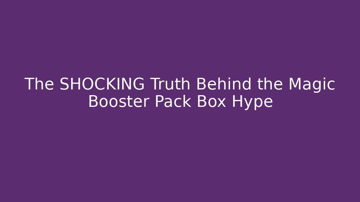 The SHOCKING Truth Behind the Magic Booster Pack Box Hype