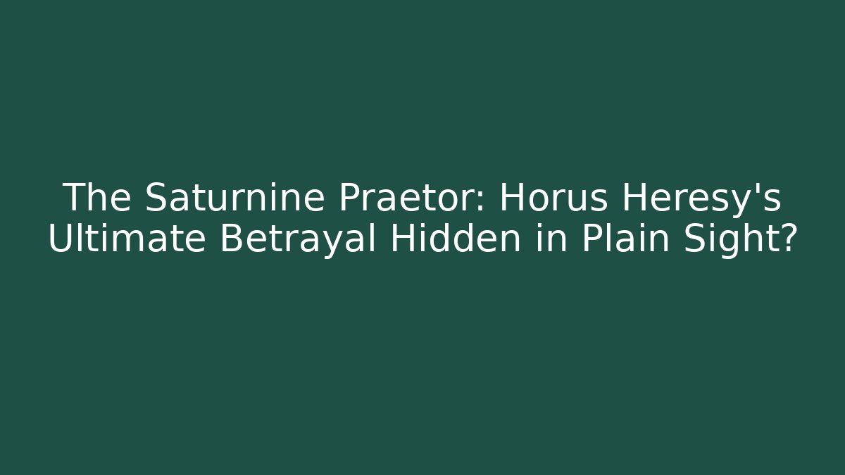 The Saturnine Praetor: Horus Heresy’s Ultimate Betrayal Hidden in Plain Sight?