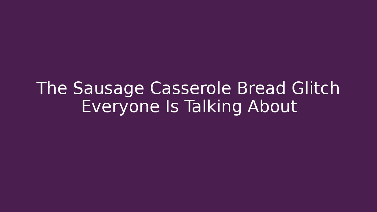 The Sausage Casserole Bread Glitch Everyone Is Talking About