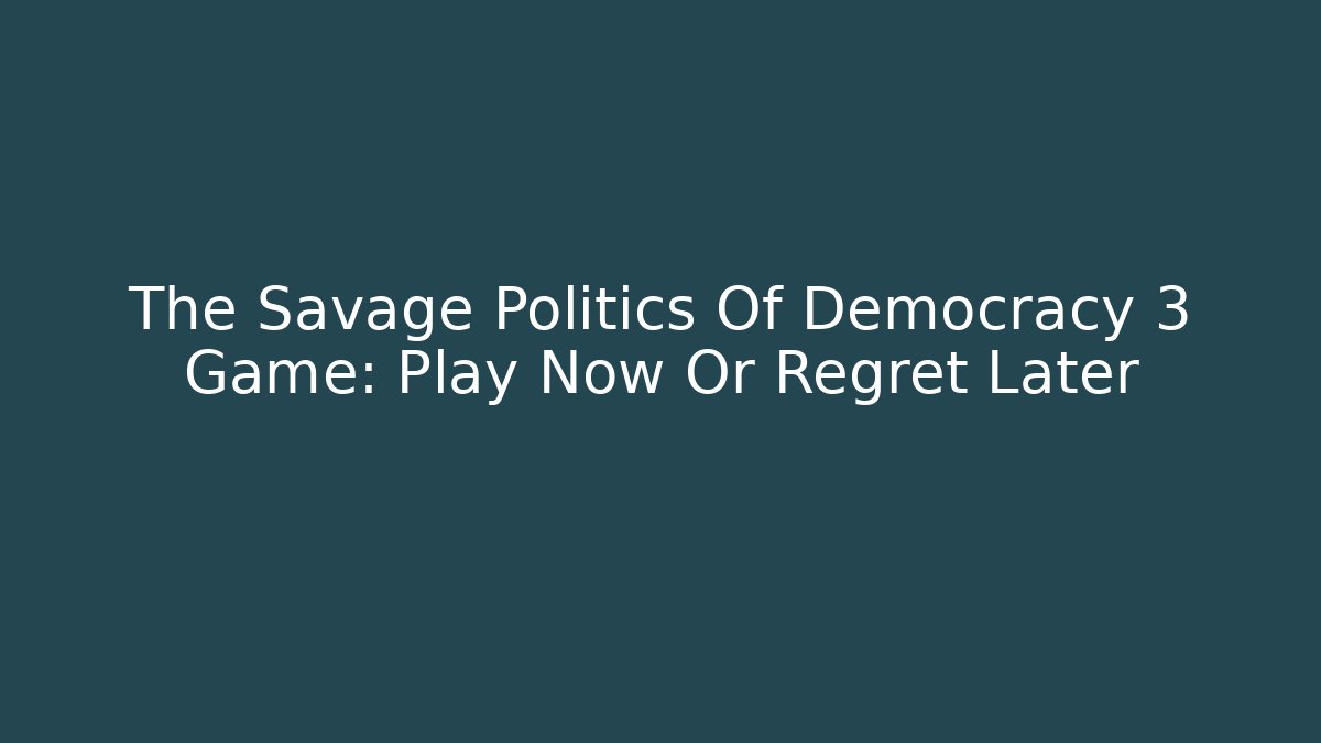 The Savage Politics Of Democracy 3 Game: Play Now Or Regret Later
