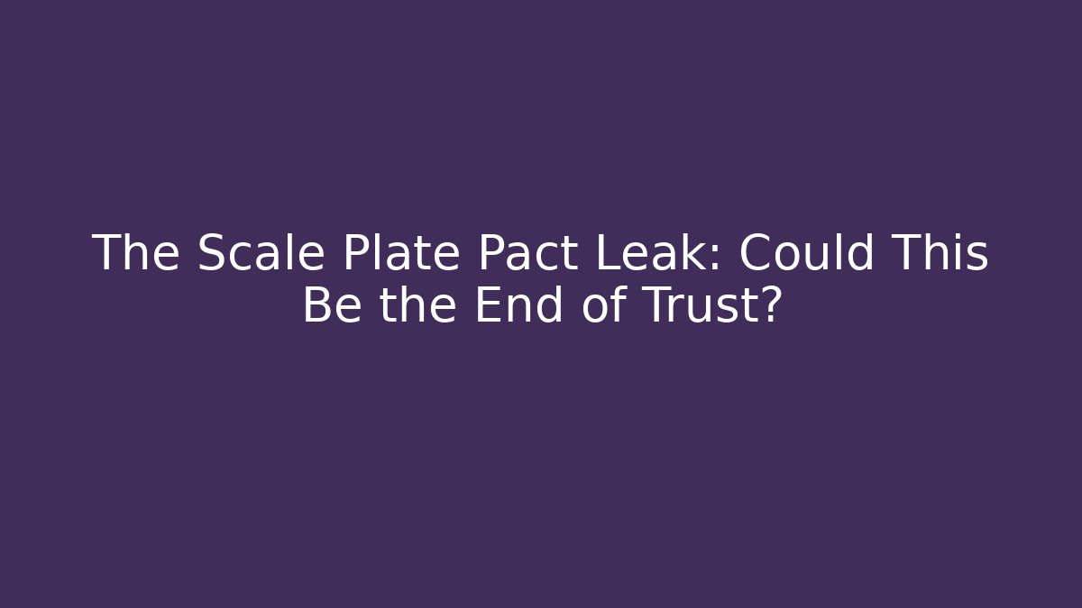 The Scale Plate Pact Leak: Could This Be the End of Trust?
