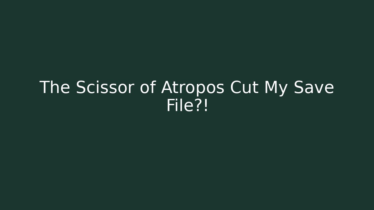 The Scissor of Atropos Cut My Save File?!