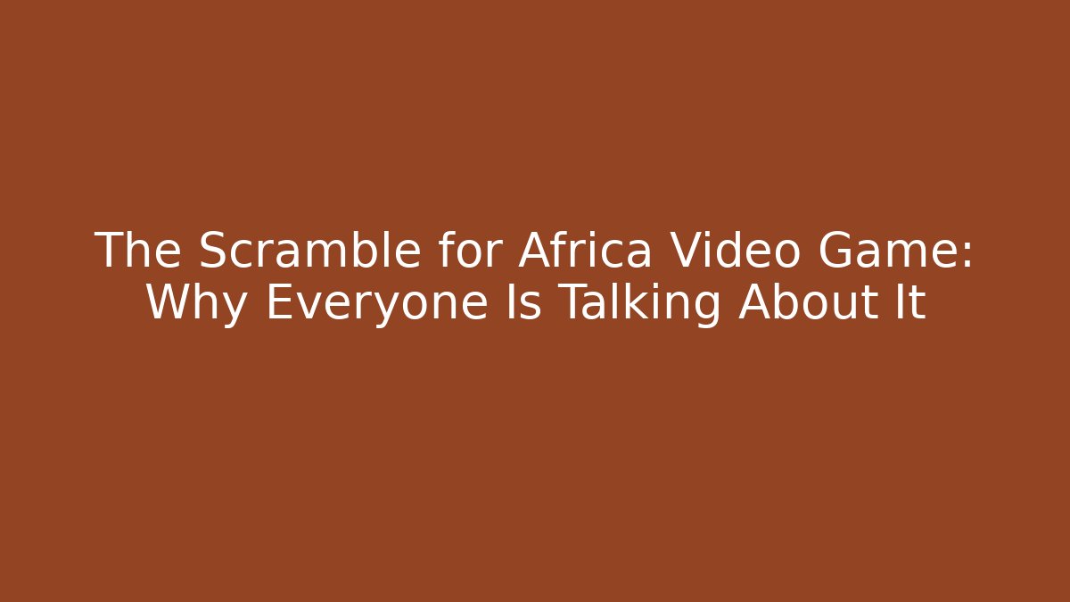 The Scramble for Africa Video Game: Why Everyone Is Talking About It