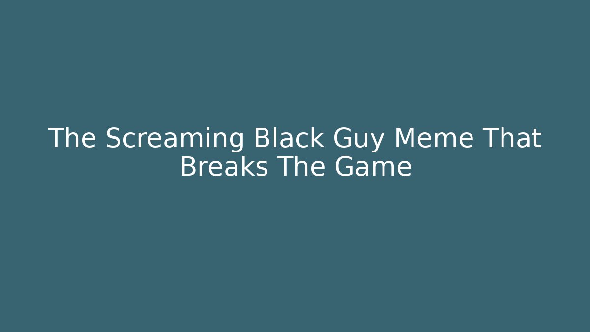 The Screaming Black Guy Meme That Breaks The Game