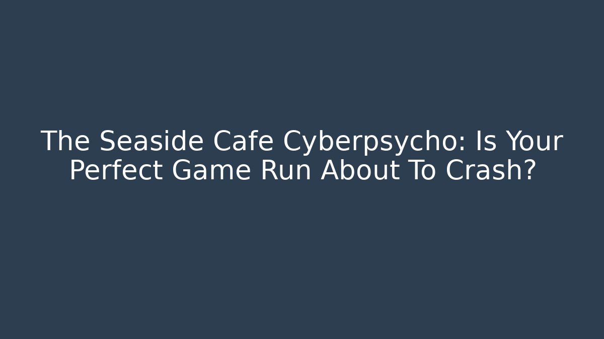 The Seaside Cafe Cyberpsycho: Is Your Perfect Game Run About To Crash?