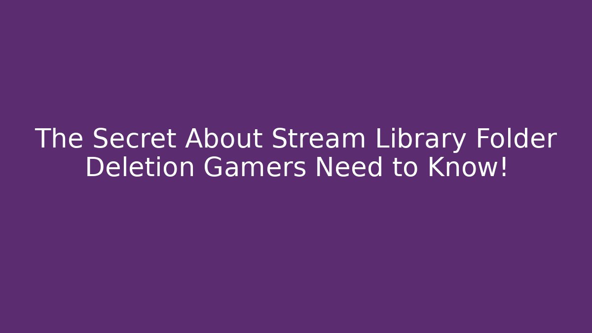 The Secret About Stream Library Folder Deletion Gamers Need to Know!