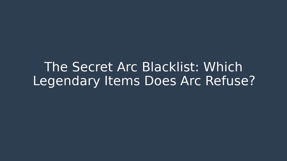 The Secret Arc Blacklist: Which Legendary Items Does Arc Refuse?