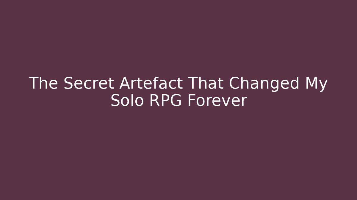 The Secret Artefact That Changed My Solo RPG Forever