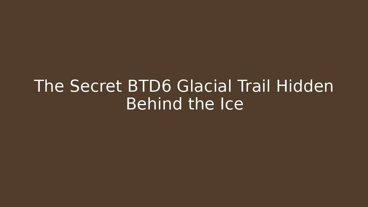 The Secret BTD6 Glacial Trail Hidden Behind the Ice