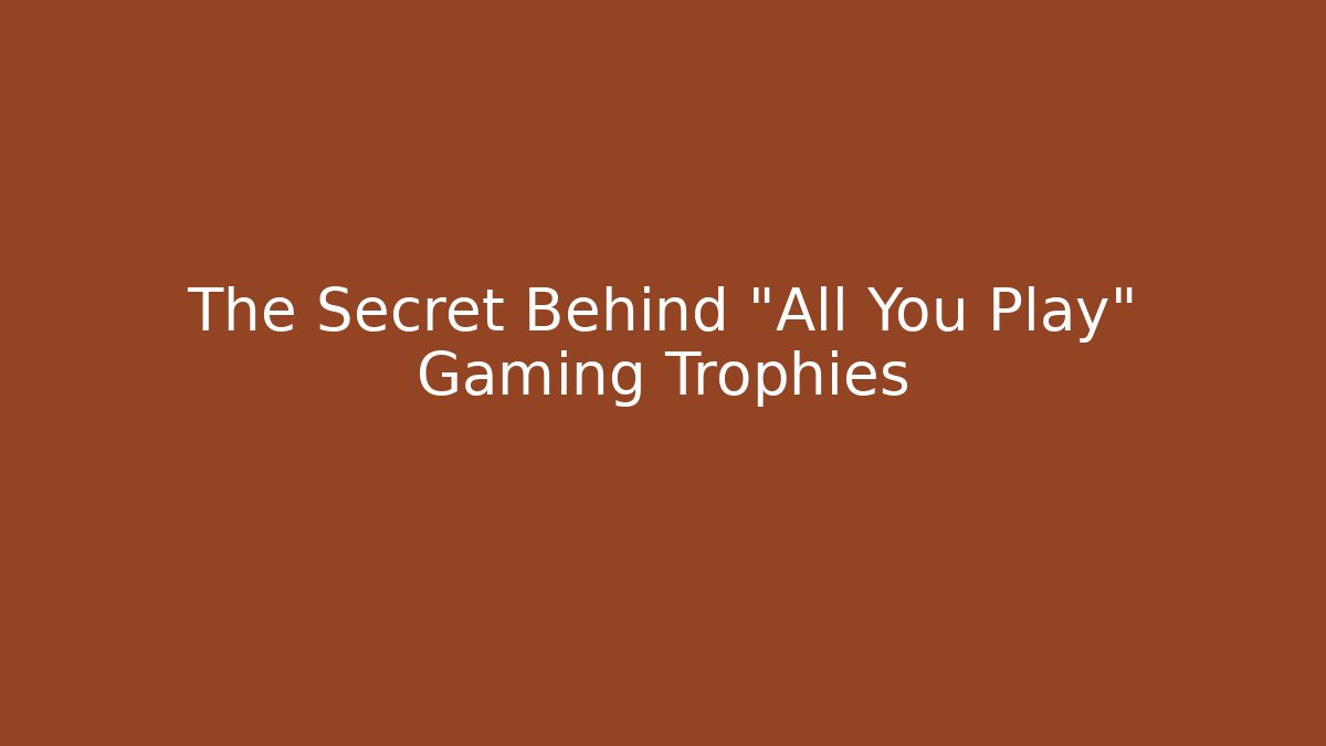 The Secret Behind "All You Play" Gaming Trophies