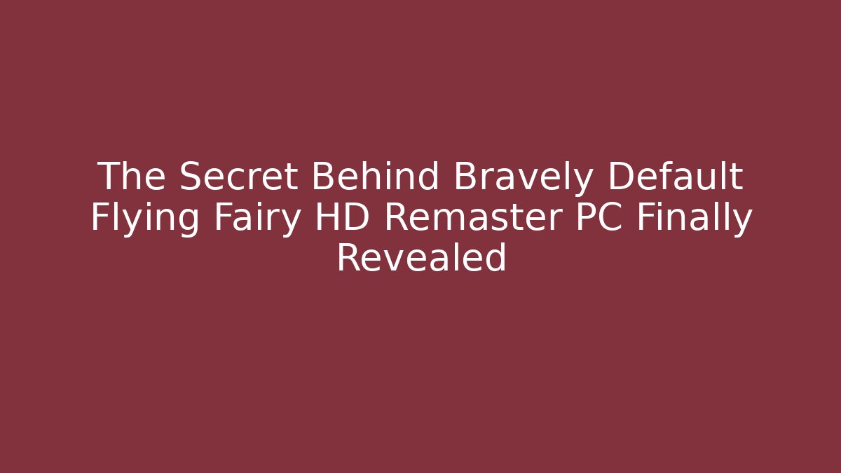 The Secret Behind Bravely Default Flying Fairy HD Remaster PC Finally Revealed
