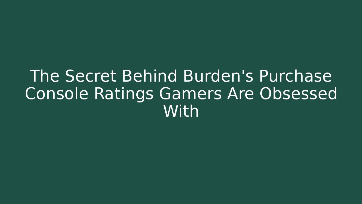 The Secret Behind Burden's Purchase Console Ratings Gamers Are Obsessed With