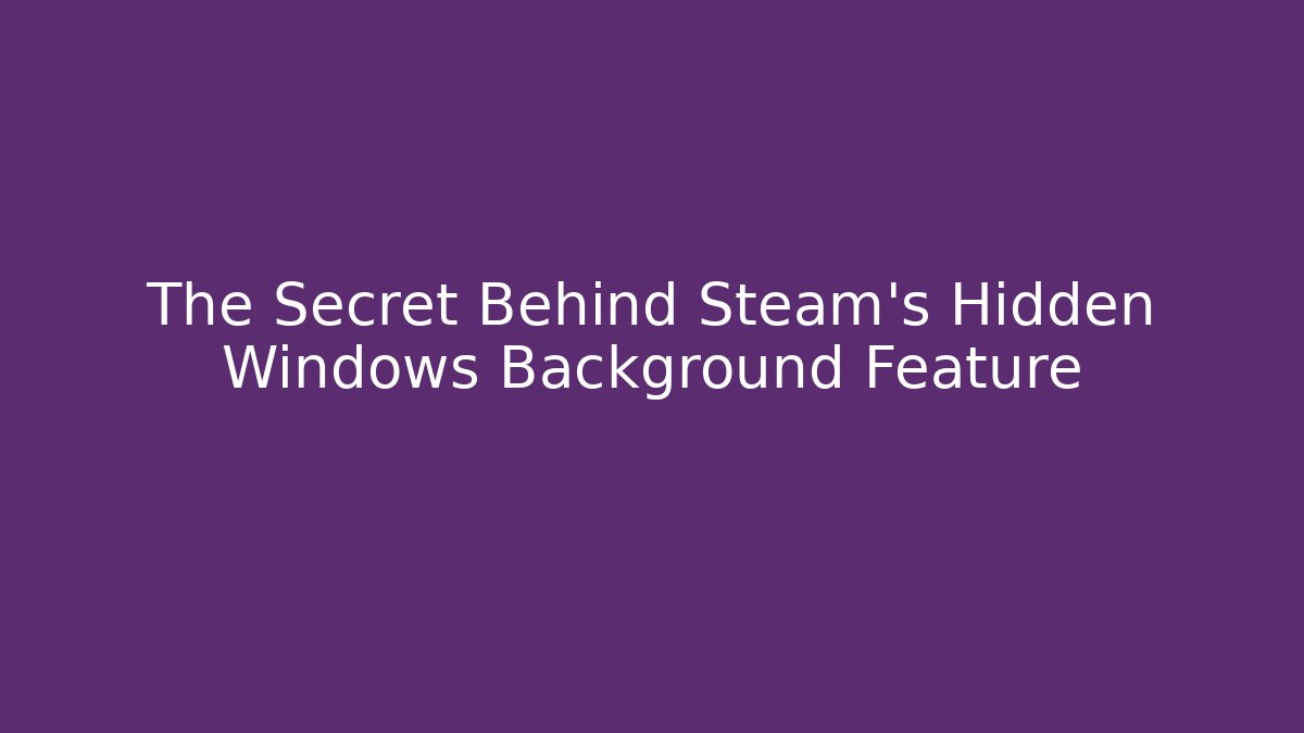 The Secret Behind Steam's Hidden Windows Background Feature