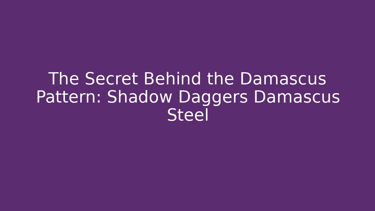 The Secret Behind the Damascus Pattern: Shadow Daggers Damascus Steel