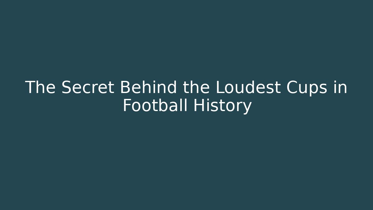 The Secret Behind the Loudest Cups in Football History