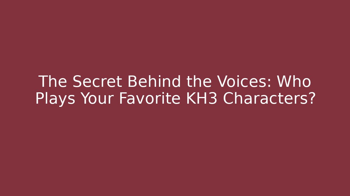 The Secret Behind the Voices: Who Plays Your Favorite KH3 Characters?