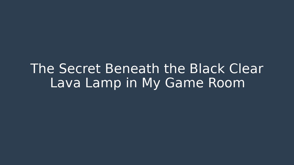 The Secret Beneath the Black Clear Lava Lamp in My Game Room