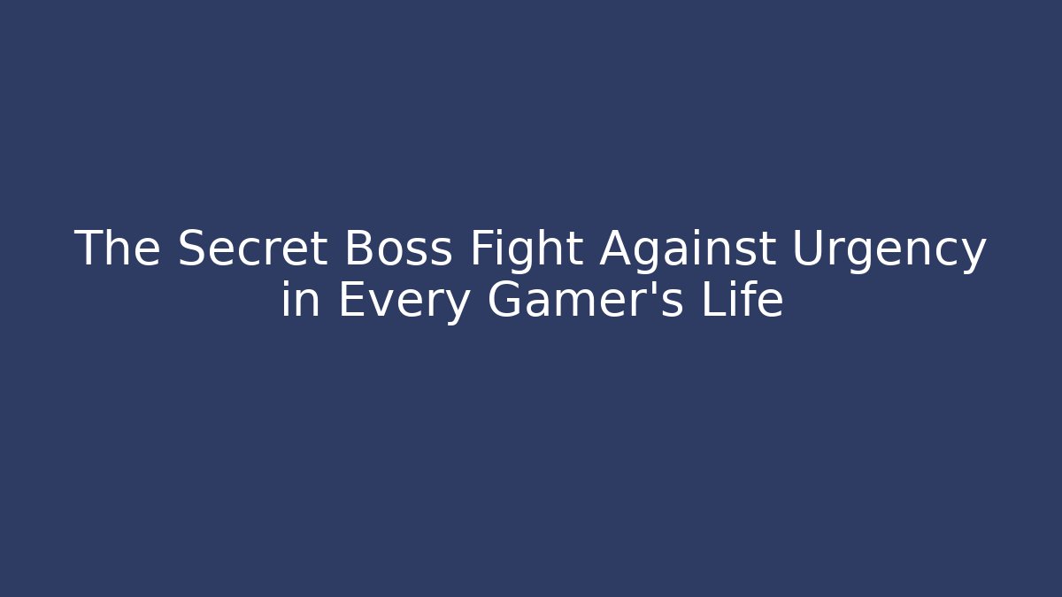The Secret Boss Fight Against Urgency in Every Gamer's Life