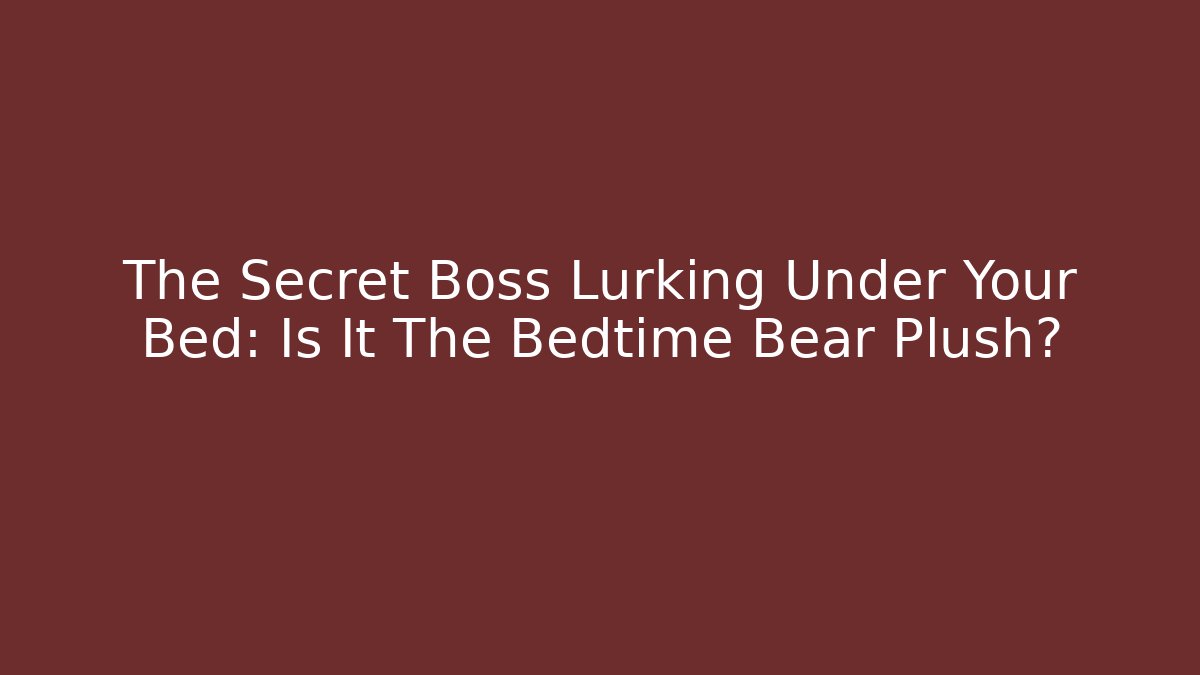 The Secret Boss Lurking Under Your Bed: Is It The Bedtime Bear Plush?
