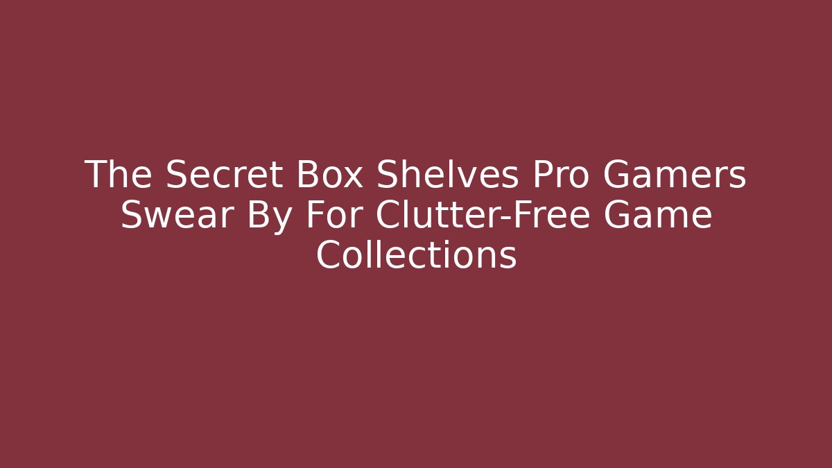 The Secret Box Shelves Pro Gamers Swear By For Clutter-Free Game Collections
