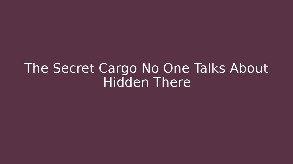 The Secret Cargo No One Talks About Hidden There