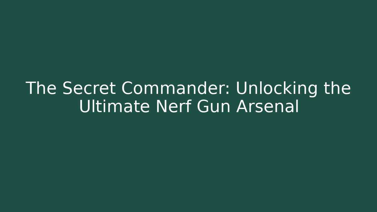 The Secret Commander: Unlocking the Ultimate Nerf Gun Arsenal